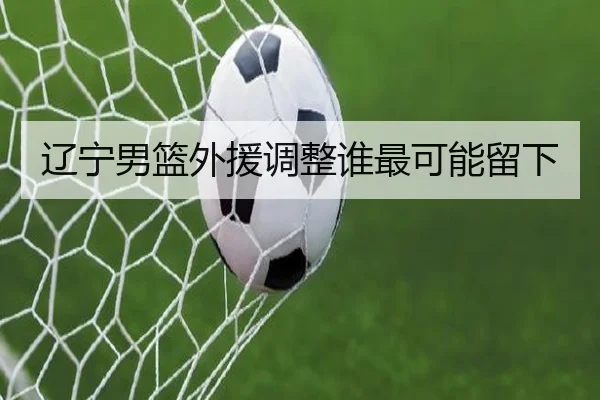 辽宁男篮外援调整谁最可能留下