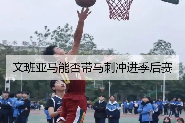 文班亚马能否带马刺冲进季后赛