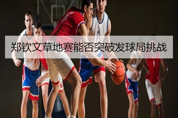 郑钦文草地赛能否突破发球局挑战