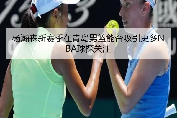杨瀚森新赛季在青岛男篮能否吸引更多NBA球探关注